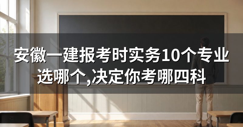 安徽一建报考时实务10个专业选哪个,决定你考哪四科