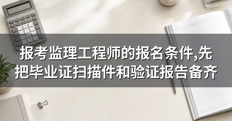 报考监理工程师的报名条件,先把毕业证扫描件和验证报告备齐