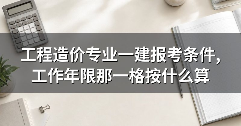 工程造价专业一建报考条件,工作年限那一格按什么算