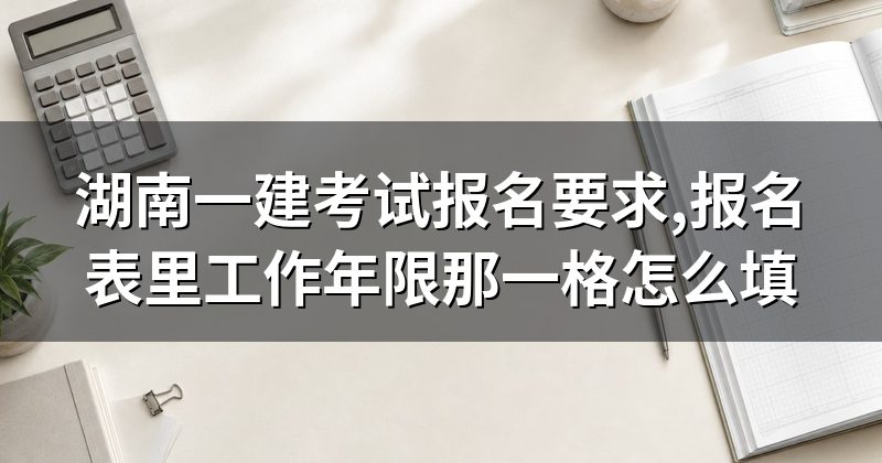 湖南一建考试报名要求,报名表里工作年限那一格怎么填