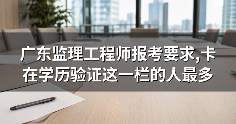 广东监理工程师报考要求,卡在学历验证这一栏的人最多