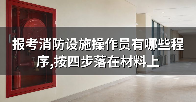 报考消防设施操作员有哪些程序,按四步落在材料上
