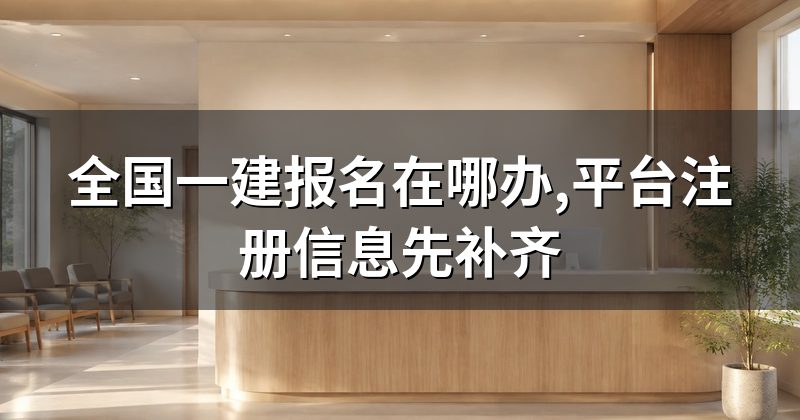 全国一建报名在哪办,平台注册信息先补齐