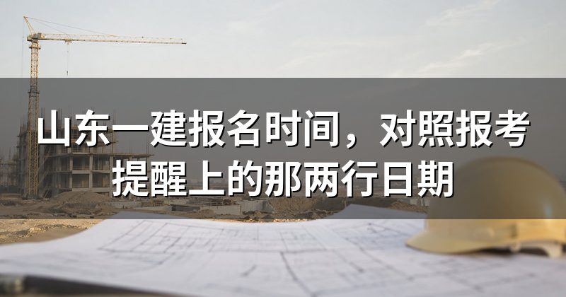 山东一建报名时间,对照报考提醒上的那两行日期