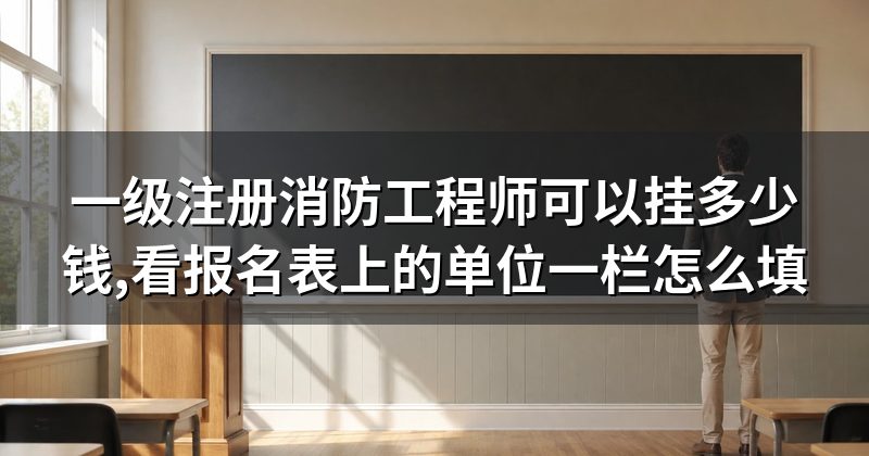一级注册消防工程师可以挂多少钱,看报名表上的单位一栏怎么填
