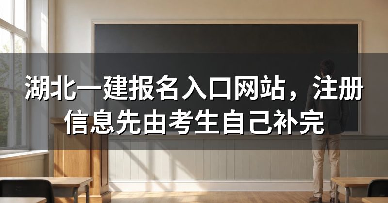 湖北一建报名入口网站,注册信息先由考生自己补完