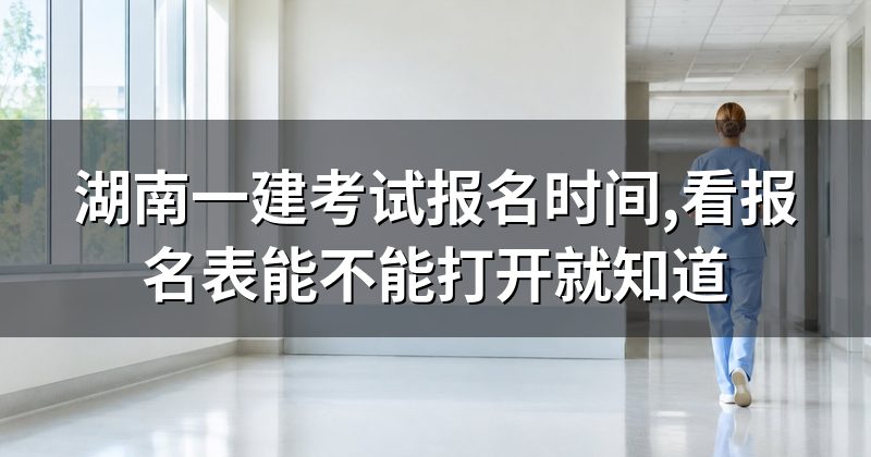 湖南一建考试报名时间,看报名表能不能打开就知道