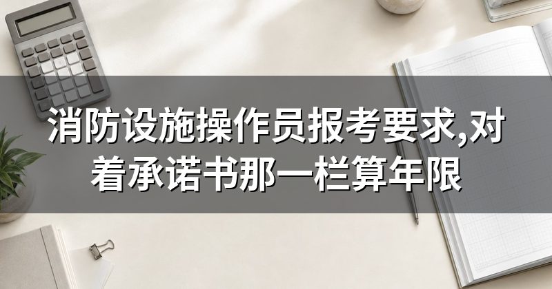 消防设施操作员报考要求,对着承诺书那一栏算年限