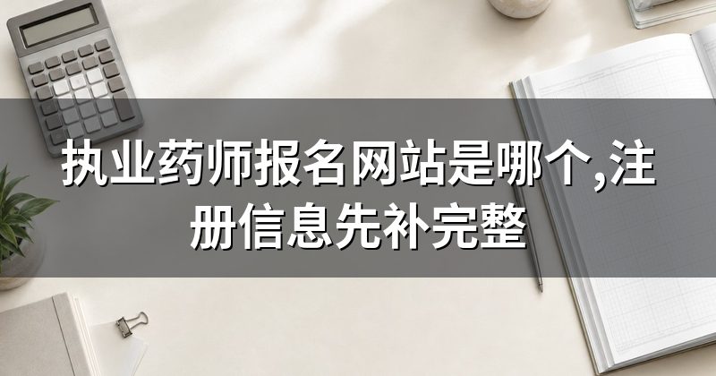 执业药师报名网站是哪个,注册信息先补完整