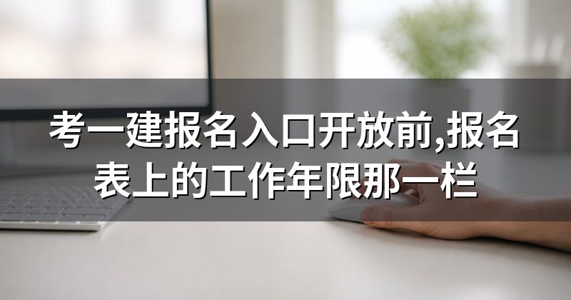 考一建报名入口开放前,报名表上的工作年限那一栏