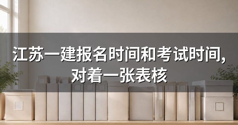 江苏一建报名时间和考试时间,对着一张表核