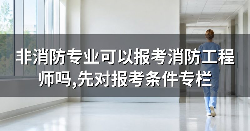 非消防专业可以报考消防工程师吗,先对报考条件专栏