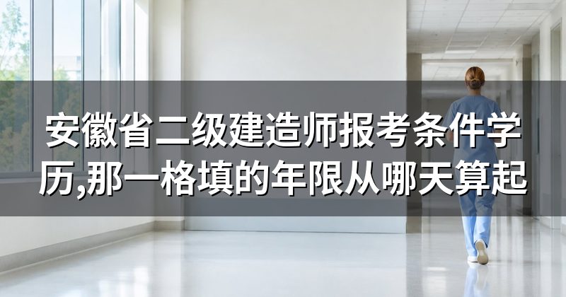 安徽省二级建造师报考条件学历,那一格填的年限从哪天算起