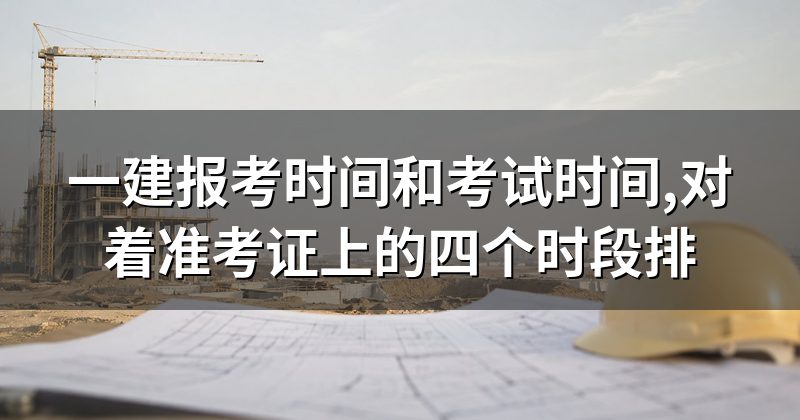 一建报考时间和考试时间,对着准考证上的四个时段排