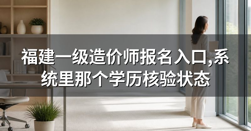 福建一级造价师报名入口,系统里那个学历核验状态