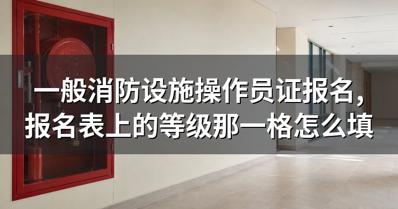 一般消防设施操作员证报名,报名表上的等级那一格怎么填