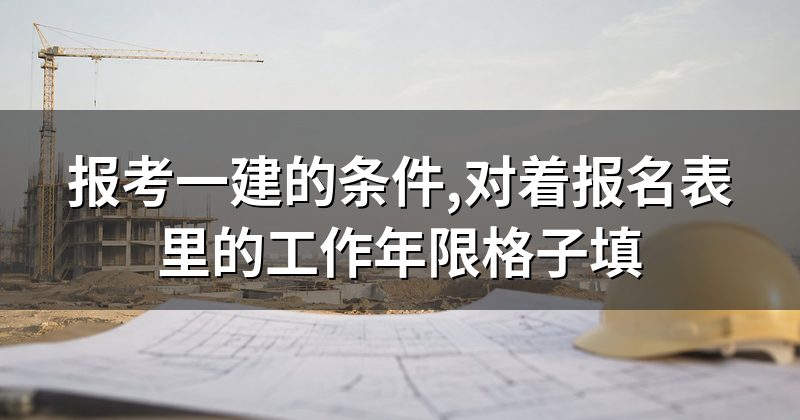 报考一建的条件,对着报名表里的工作年限格子填