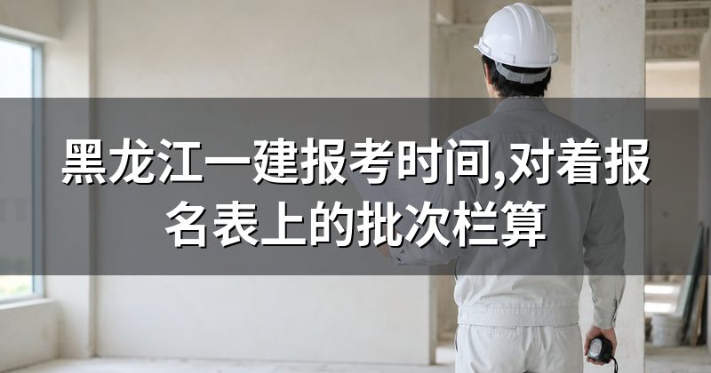 黑龙江一建报考时间,对着报名表上的批次栏算