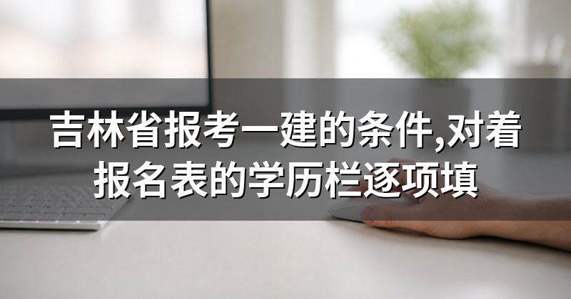 吉林省报考一建的条件,对着报名表的学历栏逐项填