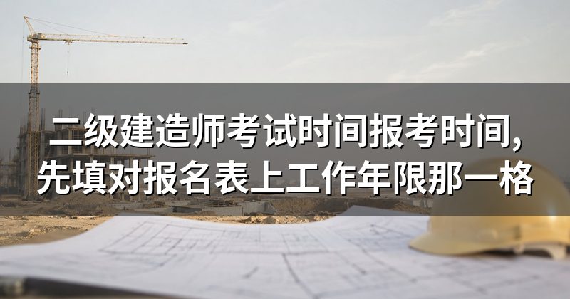 二级建造师考试时间报考时间,先填对报名表上工作年限那一格