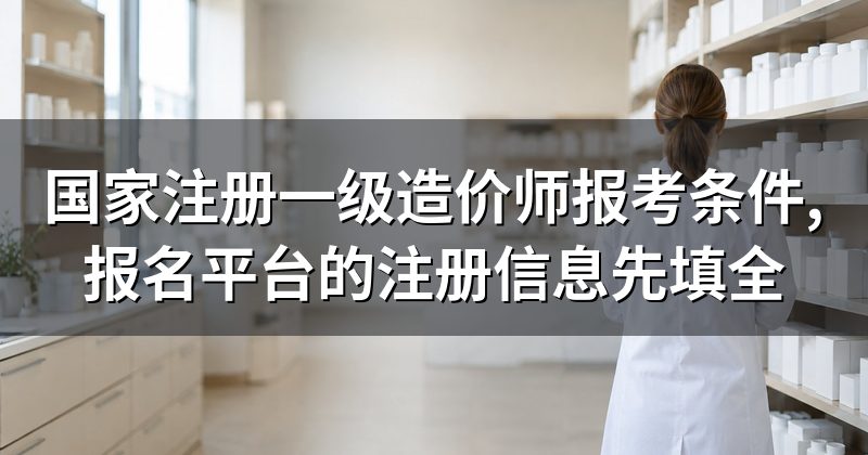 国家注册一级造价师报考条件,报名平台的注册信息先填全