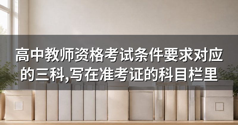 高中教师资格考试条件要求对应的三科,写在准考证的科目栏里