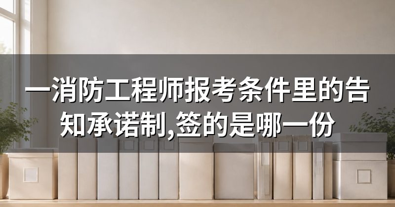 一消防工程师报考条件里的告知承诺制,签的是哪一份