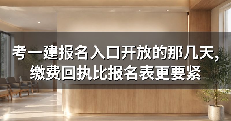 考一建报名入口开放的那几天,缴费回执比报名表更要紧
