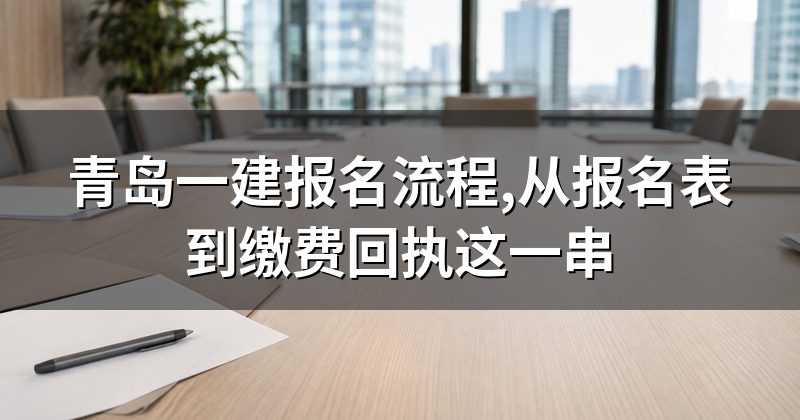 青岛一建报名流程,从报名表到缴费回执这一串