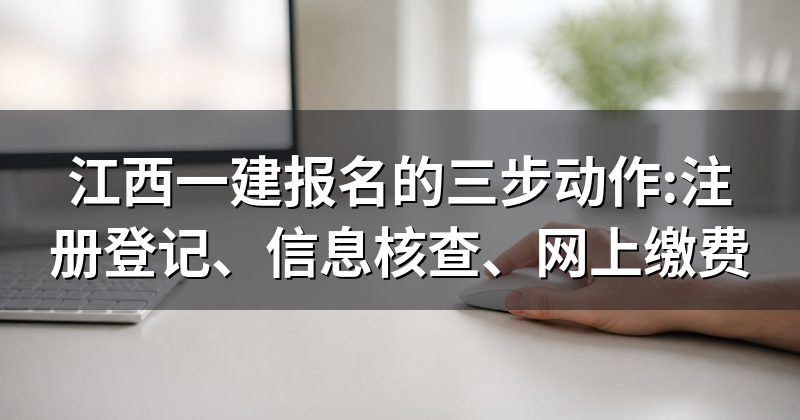 江西一建报名的三步动作:注册登记、信息核查、网上缴费