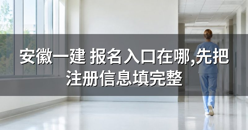 安徽一建 报名入口在哪,先把注册信息填完整