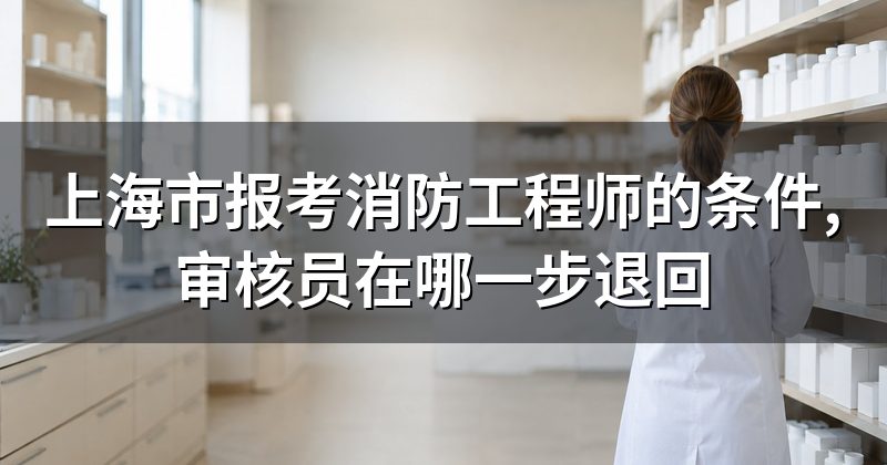 上海市报考消防工程师的条件,审核员在哪一步退回