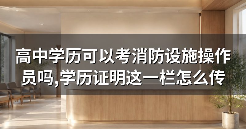 高中学历可以考消防设施操作员吗,学历证明这一栏怎么传