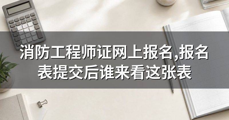 消防工程师证网上报名,报名表提交后谁来看这张表