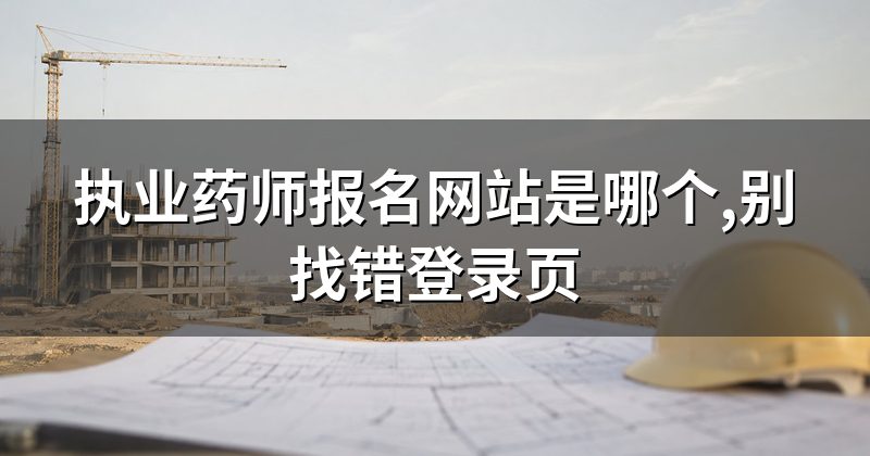 执业药师报名网站是哪个,别找错登录页