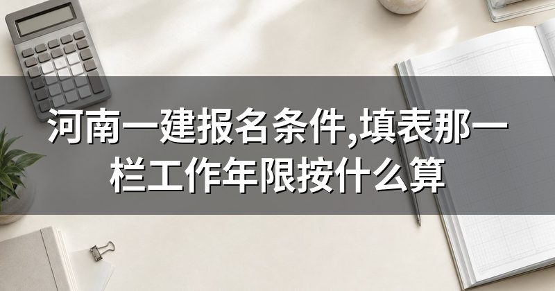 河南一建报名条件,填表那一栏工作年限按什么算