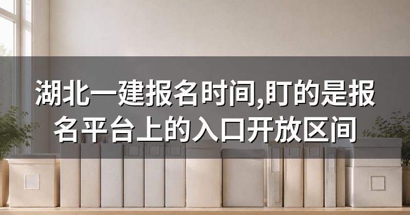 湖北一建报名时间,盯的是报名平台上的入口开放区间