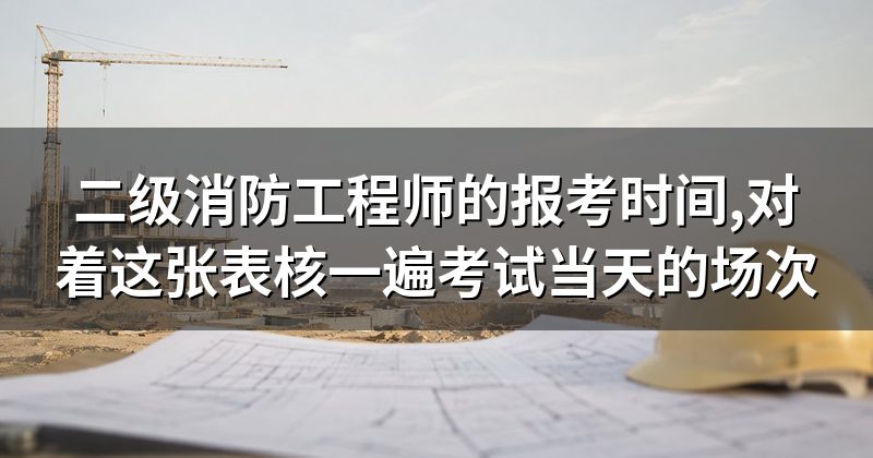 二级消防工程师的报考时间,对着这张表核一遍考试当天的场次