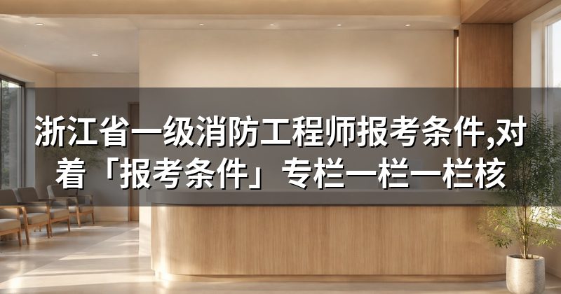 浙江省一级消防工程师报考条件,对着「报考条件」专栏一栏一栏核