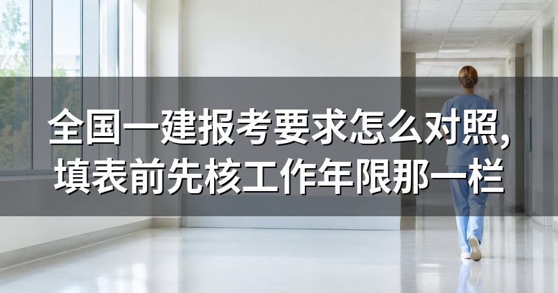 全国一建报考要求怎么对照,填表前先核工作年限那一栏