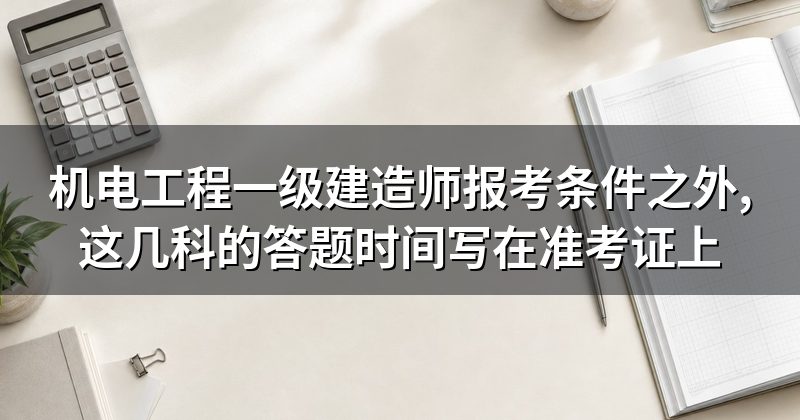 机电工程一级建造师报考条件之外,这几科的答题时间写在准考证上