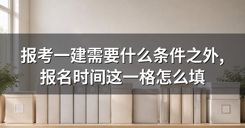 报考一建需要什么条件之外,报名时间这一格怎么填
