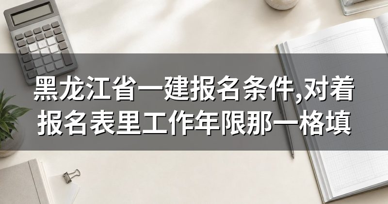 黑龙江省一建报名条件,对着报名表里工作年限那一格填