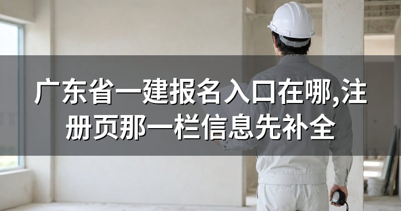 广东省一建报名入口在哪,注册页那一栏信息先补全