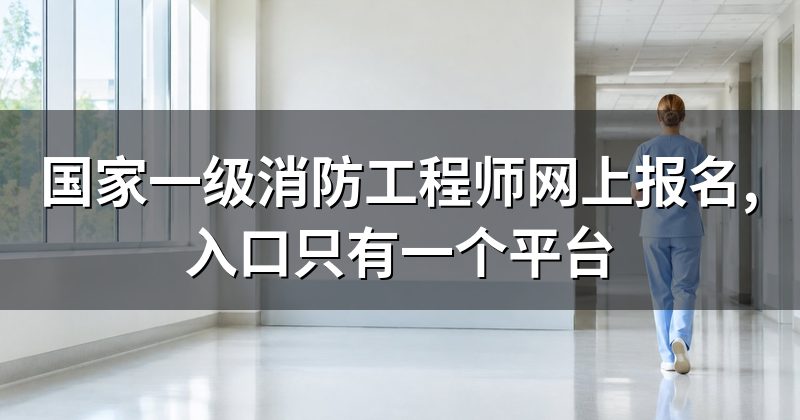 国家一级消防工程师网上报名,入口只有一个平台