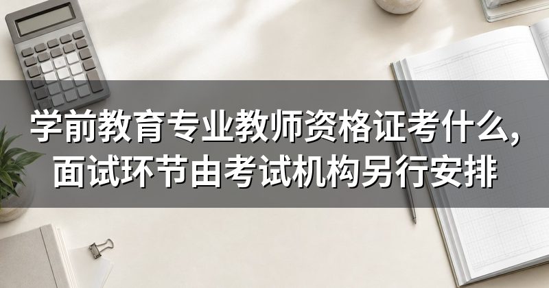 学前教育专业教师资格证考什么,面试环节由考试机构另行安排