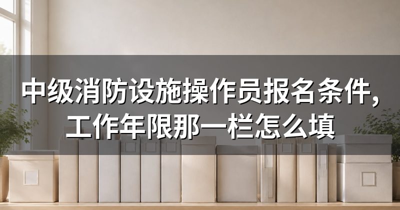 中级消防设施操作员报名条件,工作年限那一栏怎么填