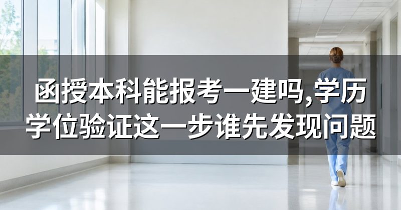 函授本科能报考一建吗,学历学位验证这一步谁先发现问题