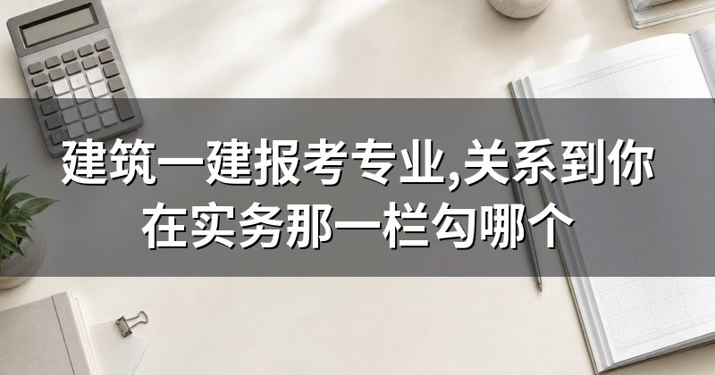 建筑一建报考专业,关系到你在实务那一栏勾哪个