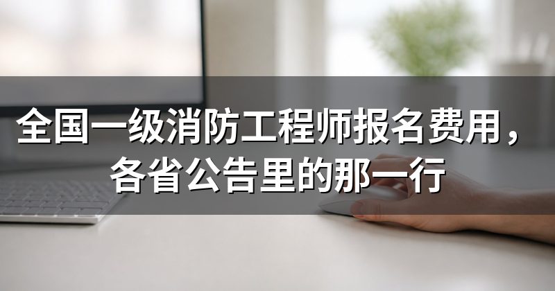 全国一级消防工程师报名费用，各省公告里的那一行